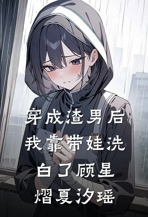 穿成渣男后，我靠带娃洗白了顾星熠夏汐瑶