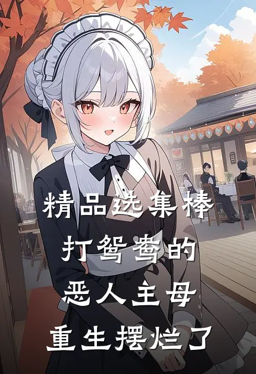 精品选集棒打鸳鸯的恶人主母，重生摆烂了