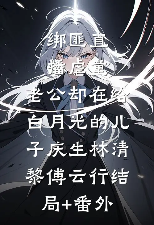 绑匪直播虐童，老公却在给白月光的儿子庆生林清黎傅云行结局+番外
